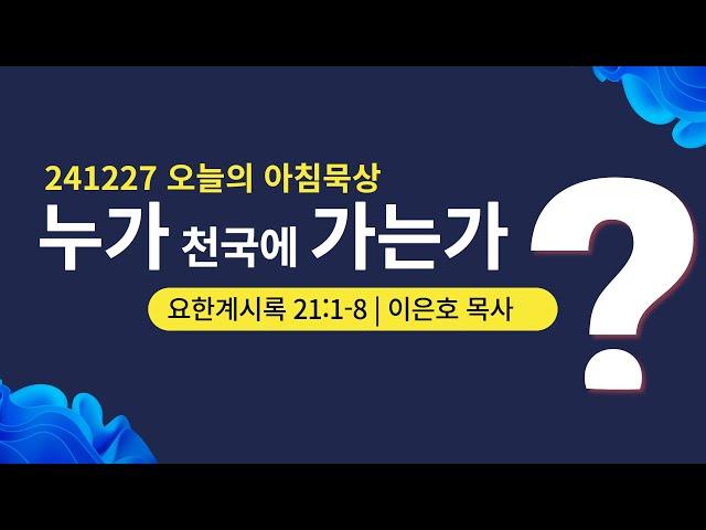 241227(금)-멀티꿈의교회-오늘의 아침묵상-이은호 목사(누가 천국에 가는가? / 계 21:1-8)