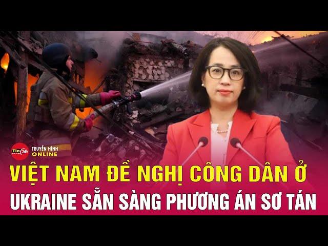 Diễn biến Nga Ukraine: Việt Nam khuyến cáo công dân ở Ukraine sẵn sàng sơ tán khỏi thành phố lớn