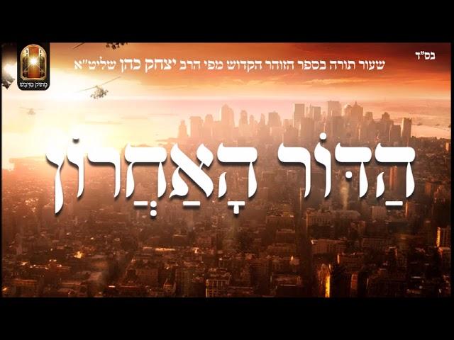 הדור האחרון - שיעור תורה בספר הזהר הקדוש מפי הרב יצחק כהן שליט"א