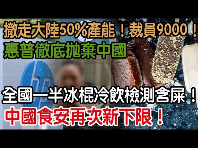 中國食安再次新下限！全國一半冰棍冷飲檢測含屎！惠普徹底抛棄中國！撤走大陸50%產能！裁員9000！轉移至泰國！