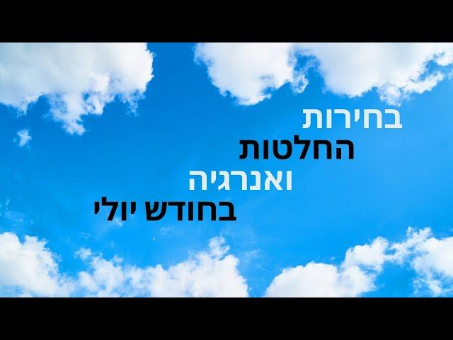 בחירות, החלטות, אנרגיה- ימים ראשונים של חודש יולי