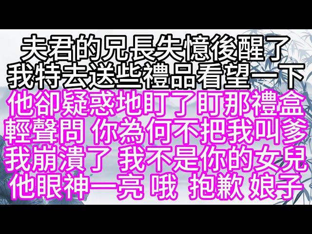 夫君的兄長失憶後醒了，我特去送些禮品，看望一下，他卻疑惑地盯了盯那禮盒，輕聲問，你為何不把我叫爹，我崩潰了，我不是你的女兒，他眼神一亮，哦，抱歉，娘子【幸福人生】#為人處世#生活經驗#情感故事