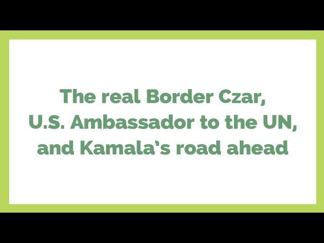 The real Border Czar, U.S. Ambassador to the UN, and Kamala's road ahead