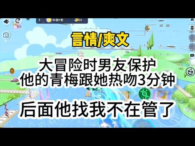 大冒险时，男友保护小青梅跟她热吻3分钟，我得知，他来找我后，我不管了让他去吧…#一口气看完 #爽文 #小说 #故事