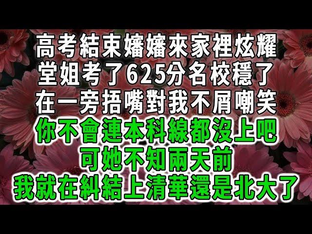 高考結束嬸嬸來家裡炫耀，堂姐考了625分名校穩了，在一旁捂嘴對我不屑嘲笑，你不會連本科線都沒上把，可她不知兩天前，我就在糾結上清華還是北大了#荷上清風 #爽文