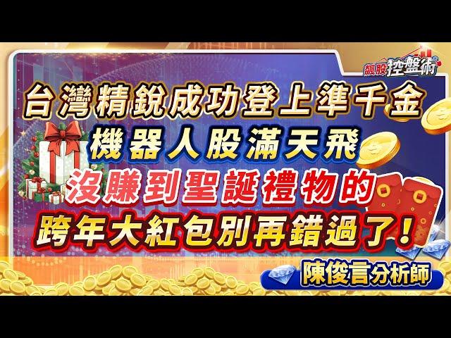 飆股控盤術 陳俊言分析師 【台灣精銳成功登上準千金 機器人股滿天飛 沒賺到聖誕禮物的 跨年大紅包別再錯過了！】2024.12.25