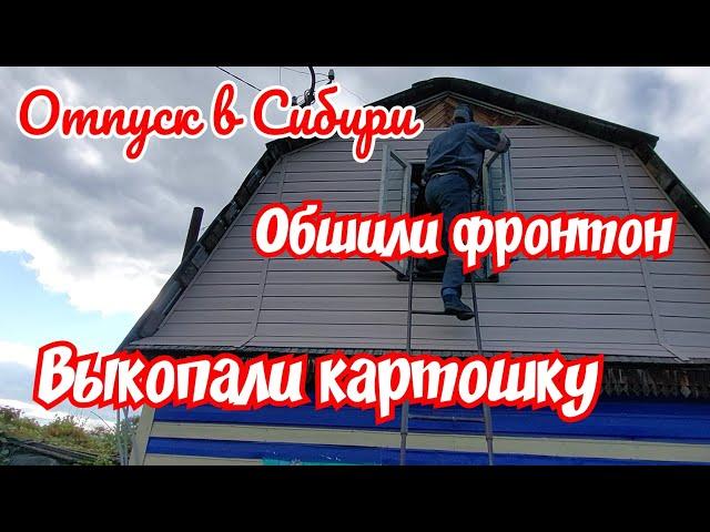 Отпуск в Сибири.  Обшили фронтон. Выкопали картошку.