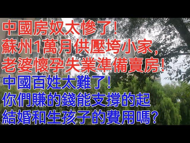 中國房奴太慘了！蘇州1萬月供壓垮小家，老婆懷孕失業準備賣房！中國百姓太難了！你們賺的錢能支撐的起結婚和生孩子的費用嗎？