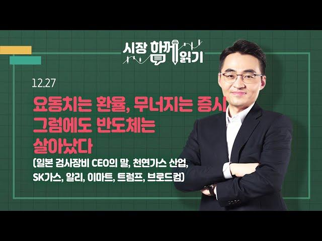 [시장함께읽기] 12월 27일, 요동치는 환율, 무너지는 증시 그럼에도 반도체는 살아났다(일본 검사장비 CEO의 말, 천연가스 산업, SK가스, 알리, 이마트, 트럼프, 브로드컴)