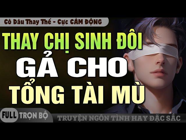 THAY CHỊ SINH ĐÔI GẢ CHO TỔNG TÀI MÙ - Truyện Ngôn Tình Đặc Sắc Cực Cảm Động Về Cô Dâu Thay Thế