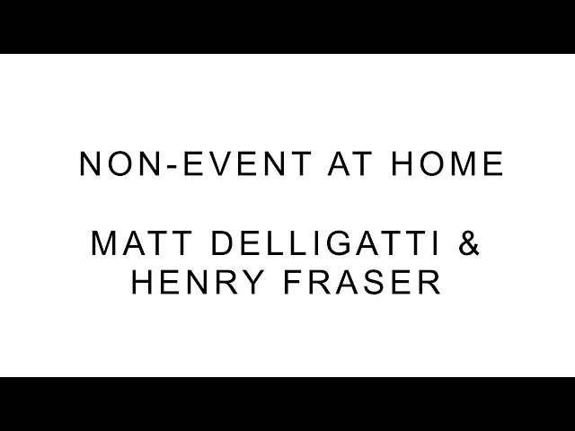 Non-Event: at Home - MATT DELLIGATTI & HENRY FRASER