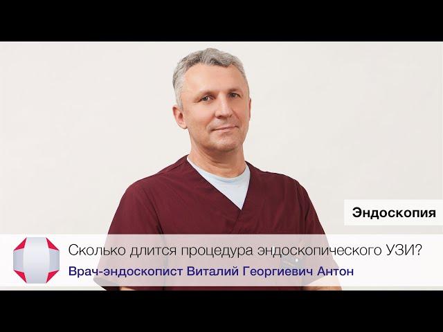 Сколько длится процедура эндоУЗИ? Антон Виталий Георгиевич, врач-эндоскопист