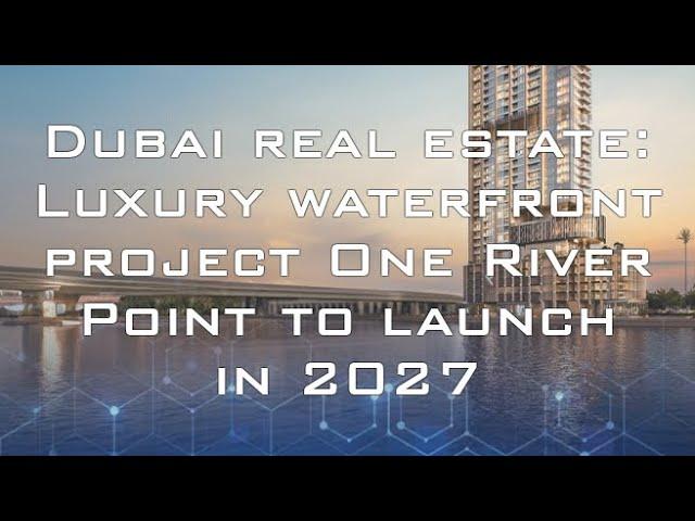 Dubai Real Estate: Luxury waterfront project One River Point to launch in 2027