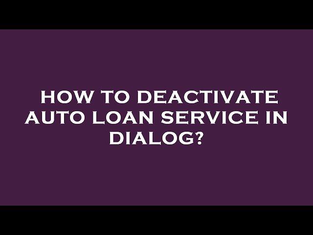 How to deactivate auto loan service in dialog?