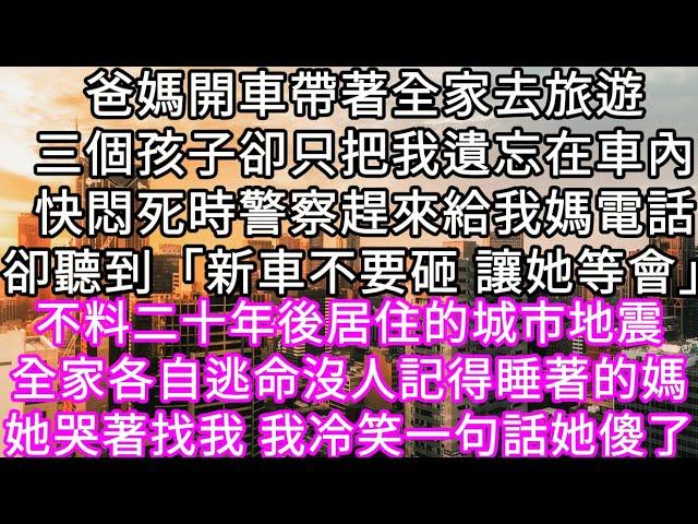 爸媽開車帶著全家去旅遊三個孩子卻只把我遺忘在車內快悶死時警察趕來給我媽電話卻聽到「新車不要砸 讓她等會」不料二十年後居住城市發生地震 #心書時光 #為人處事 #生活經驗 #情感故事 #唯美频道 #爽文