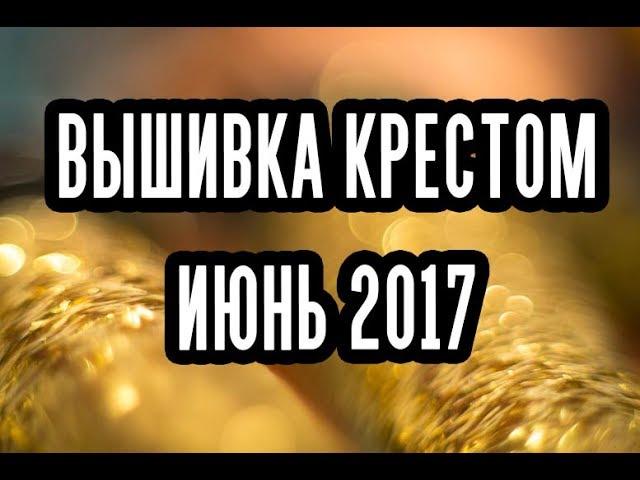 Вышивка крестом. Июнь. Готовая работа. Процессы. Покупки. Подарки. Болтология