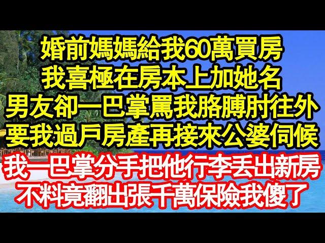 婚前媽媽給我60萬買房，我喜極在房本上加她名，男友卻一巴掌罵我胳膊肘往外，要我過戶房產再接來公婆伺候，我一巴掌分手把他行李丟出新房，不料竟翻出張千萬保險我傻了真情故事會||老年故事||情感需求||愛情