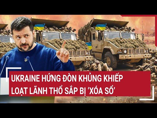 Thời sự quốc tế: Ukraine hứng đòn khủng khiếp, loạt lãnh thổ sắp bị ‘xóa sổ’