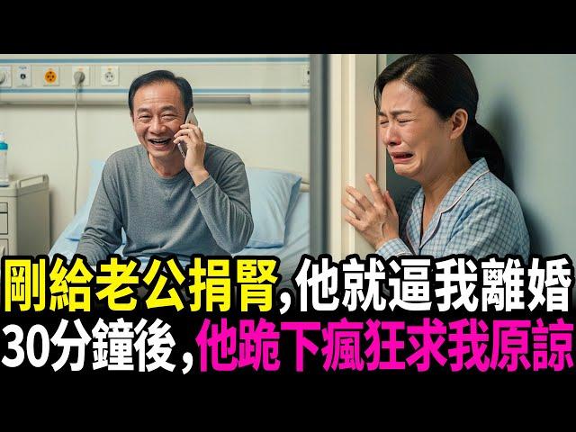 剛給老公捐腎，他就逼我離婚。30分鐘後，他驚恐地跪下來，瘋狂地求我。#情感故事 #生活經驗 #感人故事 #老年生活 #故事 #深夜讀書 #人生故事