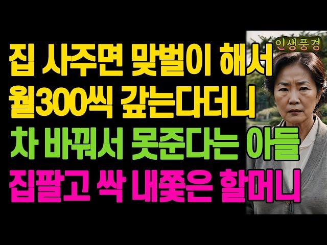 집 사주면 맞벌이 해서 월300씩 갚는다더니 차 바꿔서 못준다는 아들 집팔고 싹 내쫓은 할머니 노년의 삶의 지혜 행복한 노후생활 부모자식갈등 사연 이야기 오디오북