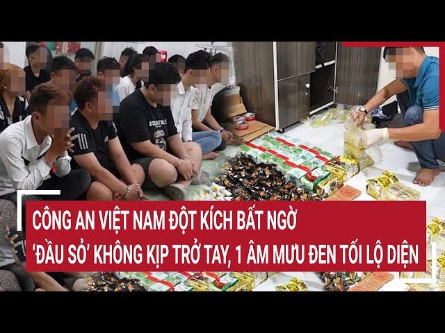 Điểm nóng 13/3:Công an Việt Nam đột kích bất ngờ, ‘đầu sỏ’ không kịp trở tay, âm mưu đen tối lộ diện