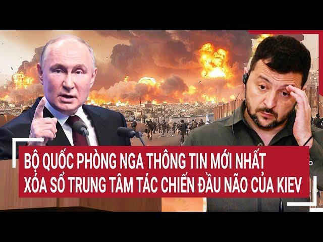 Bản tin Thế giới: Bộ quốc phòng Nga thông tin mới nhất xóa sổ trung tâm đầu não của Kiev