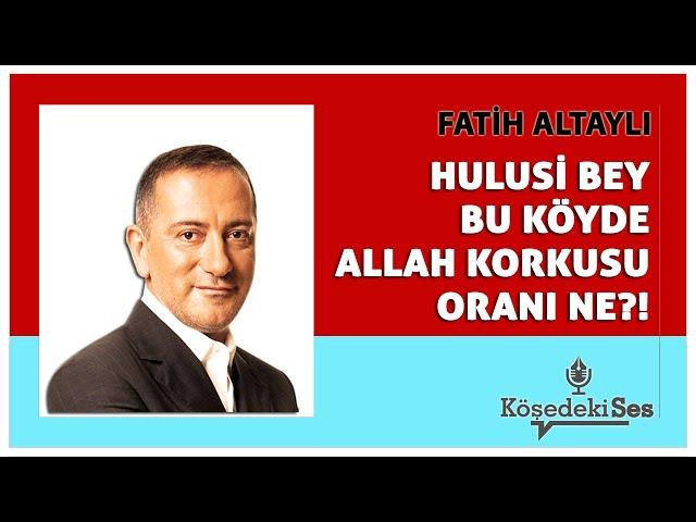 FATİH ALTAYLI -"HULUSİ BEY BU KÖYDE ALLAH KORKUSU ORANI NE?!" * Köşe Yazısı Dinle *