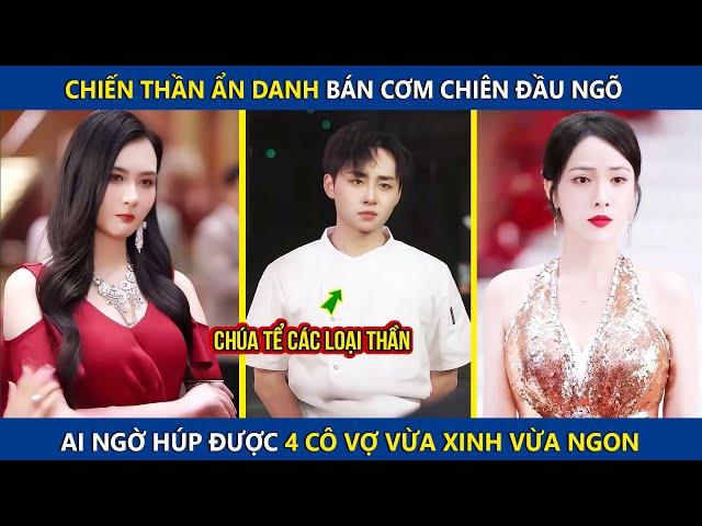 Chiến Thần Ẩn Danh Bán Cơm Chiên Đầu Ngõ Ai Ngờ Húp Được 4 Cô Vợ Vừa Xinh Vừa Ngon | Review phim