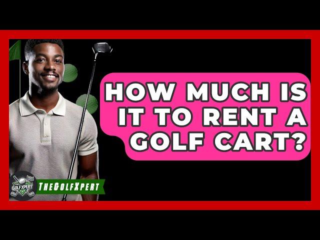 How Much Is It To Rent A Golf Cart? - The Golf Xpert