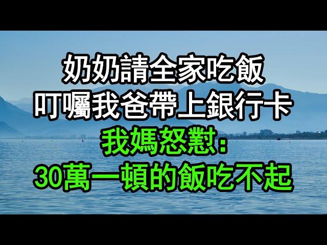 奶奶請全家吃飯，叮囑我爸帶上銀行卡，我媽怒懟：30萬一頓的飯吃不起#深夜淺讀 #為人處世 #生活經驗 #情感故事