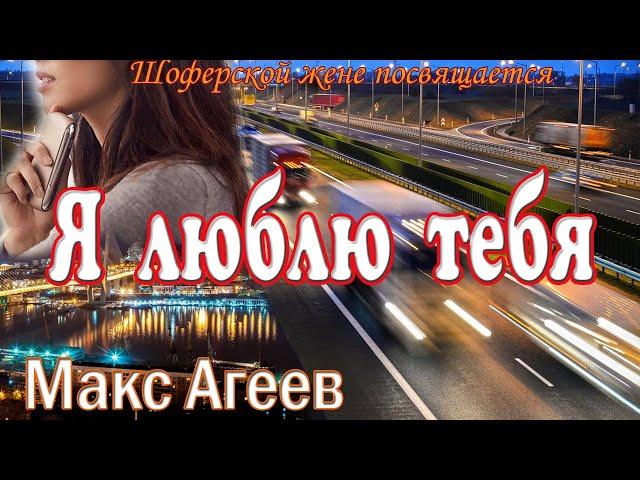 Я люблю тебя... Шоферской жене посвящается... Макс Агеев