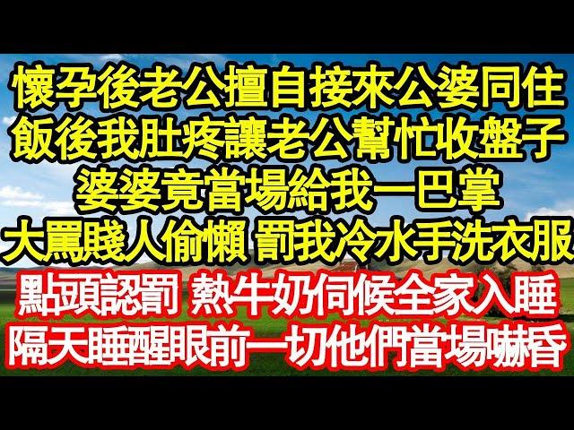 懷孕後老公擅自接來公婆同住，飯後我肚疼讓老公幫忙收盤子，婆婆竟當場給我一巴掌，大罵賤人偷懶 罰我冷水手洗衣服，點頭認罰 熱牛奶伺候全家入睡，隔天睡醒眼前一切他們當場嚇昏真情故事會  老年故事