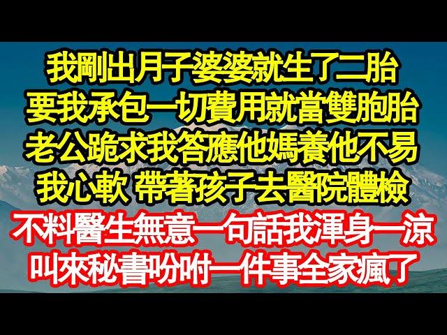 我剛出月子婆婆就生了二胎，要我承包一切費用就當雙胞胎，老公跪求我答應他媽養他不易，我心軟 帶著孩子去醫院體檢，不料醫生無意一句話我渾身一涼真情故事會|老年故事|情感需求|養老|家庭