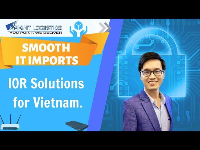 Smooth IT Shipments to Vietnam: Knight Logistics IOR Service | KNIGHT LOGISTICS