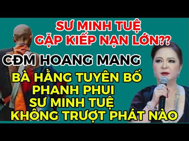 SƯ MINH TUỆ GẶP KIẾP NẠN LỚN.BÀ HẰNG TUYÊN BỐ PHANH PHUI SƯ MINH TUỆ KHÔNG TRƯỢT PHÁT NÀO