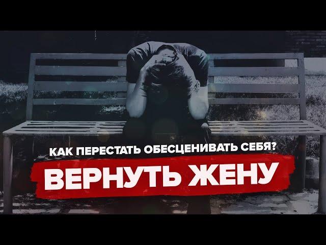 ВЕРНУТЬ ЖЕНУ - 10 ГЛАВНЫХ ОШИБОК! КАК ПЕРЕСТАТЬ ОБЕСЦЕНИВАТЬ СЕБЯ?