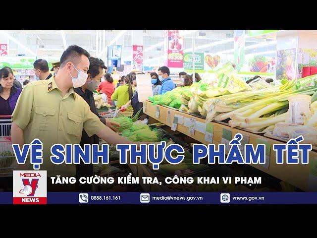 Tết Nguyên Đán 2022: Tăng Cường Kiểm Tra, Công Khai Các Vi Phạm Về An Toàn Vệ Sinh Thực Phẩm - VNEWS