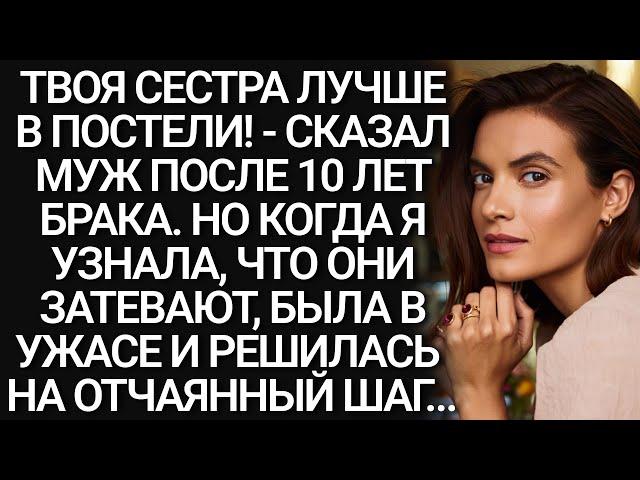 Твоя СЕСТРА лучше в ПОСТЕЛИ! - Сказал МУЖ после 10 лет БРАКА. Месть. Рассказ, История из жизни.