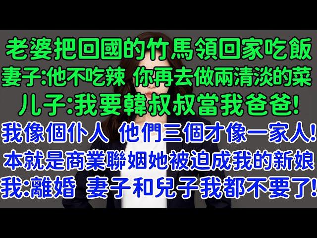 老婆把回國的竹馬領回家吃飯，妻子：他不吃辣的，你再去做兩個清淡的菜！兒子：我要韓叔叔當我爸爸！我像個仆人，他們三個才像一家人！我：離婚，妻子和兒子我都不要了！她卻後悔了！