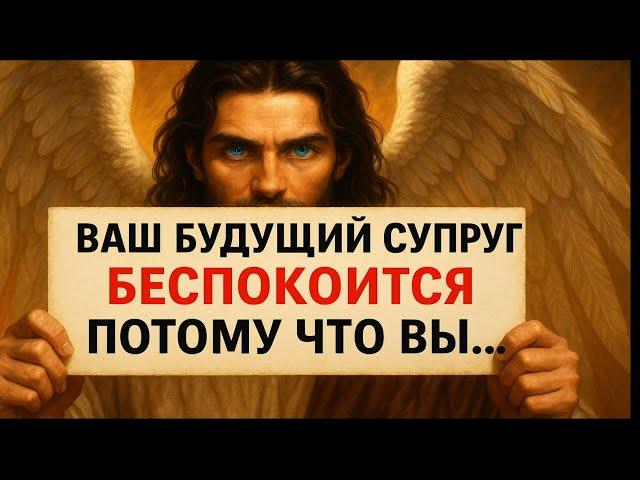 Ангелы говорят, что ваш будущий супруг обеспокоен, потому что вы... Послание ангела