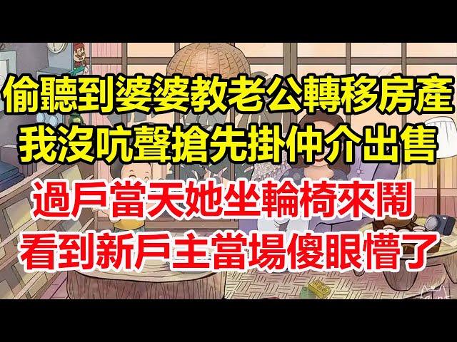 偷聽到婆婆教老公轉移房產，我沒吭聲搶先掛仲介出售！過戶當天她坐輪椅來鬧，看到新戶主懵了！#心寄奇旅#為人處世#生活經驗#情感#故事#彩礼#花開富貴#深夜淺讀