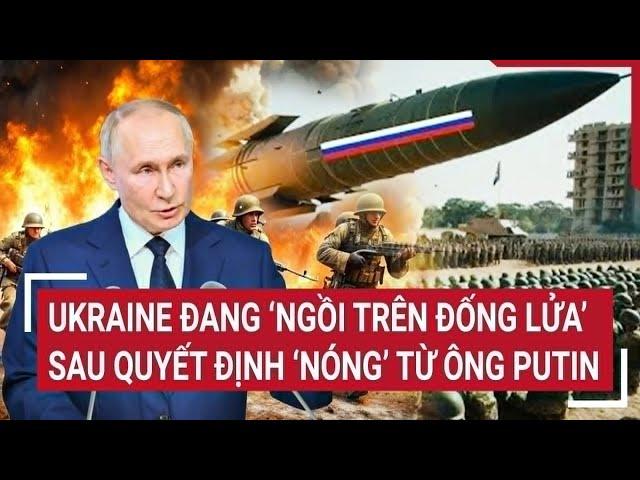 Điểm nóng Thế giới: Ukraine đang ‘ngồi trên đống lửa’ sau quyết định 'nóng’ từ ông Putin