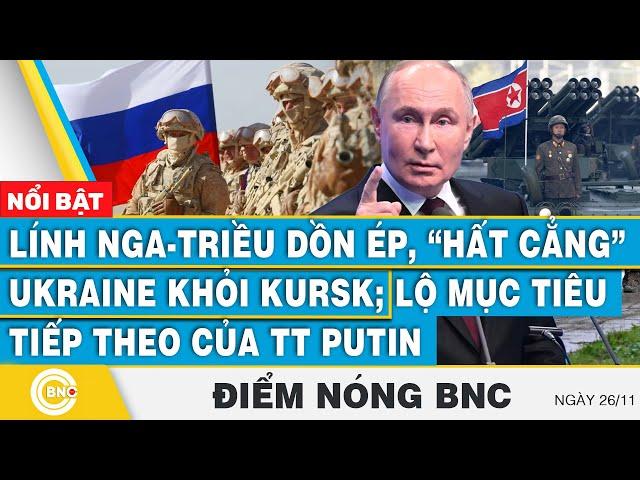 Điểm nóng BNC, Lính Nga-Triều dồn ép, hất cẳng Ukraine khỏi Kursk;Lộ mục tiêu tiếp theo của TT Putin