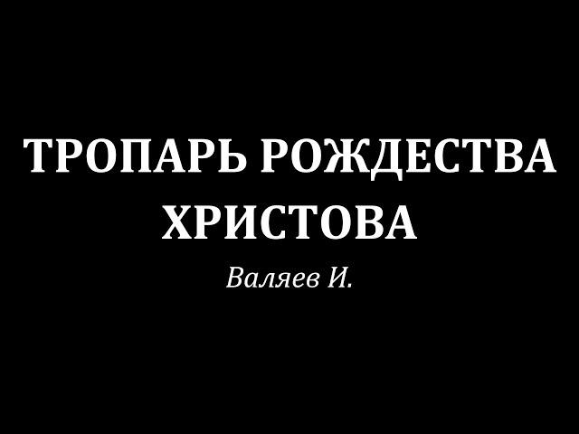 Тропарь Рождества Христова. Валяев И.