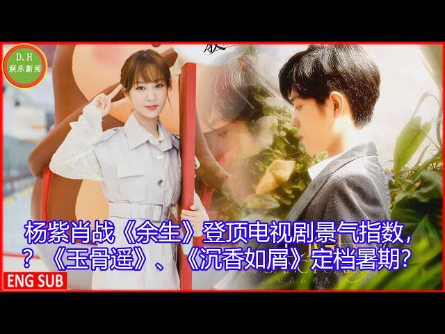 [D.H娱乐新闻] 杨紫肖战《余生》登顶电视剧景气指数，？《玉骨遥》、《沉香如屑》定档暑期？