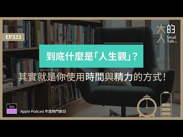 EP333 到底什麼是「人生觀」？其實就是你使用時間與精力的方式！｜大人的Small Talk