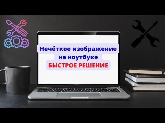 Нечёткое изображение на ноутбуке БЫСТРОЕ РЕШЕНИЕ