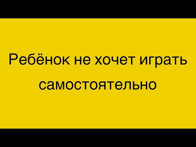 Ребёнок в 6 лет не хочет играть самостоятельно