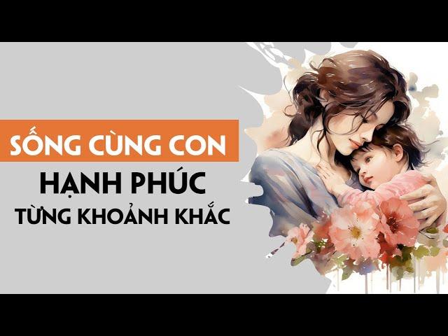 Làm thế nào để Sống cùng con Hạnh Phúc từng khoảnh khắc | Câu chuyện chuyển hoá