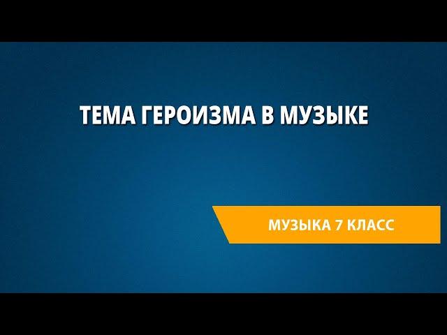 Тема героизма в музыке. Музыка 7 класс.